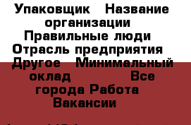 Упаковщик › Название организации ­ Правильные люди › Отрасль предприятия ­ Другое › Минимальный оклад ­ 25 000 - Все города Работа » Вакансии   